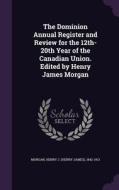 The Dominion Annual Register And Review For The 12th-20th Year Of The Canadian Union. Edited By Henry James Morgan di Henry J 1842-1913 Morgan edito da Palala Press