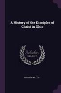 A History of the Disciples of Christ in Ohio di Alanson Wilcox edito da CHIZINE PUBN