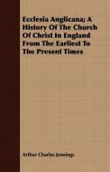 Ecclesia Anglicana; A History Of The Church Of Christ In England From The Earliest To The Present Times di Arthur Charles Jennings edito da Iyer Press
