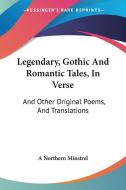 Legendary, Gothic And Romantic Tales, In Verse di A Northern Minstrel edito da Kessinger Publishing Co