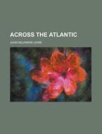 Across The Atlantic di John Delaware Lewis edito da General Books Llc