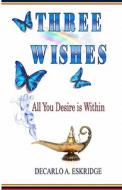 Three Wishes: All You Desire Is Within di DeCarlo A. Eskridge edito da Createspace