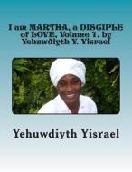 I Am Martha, a Disciple of Love, Volume 1, by Yehuwdiyth Y. Yisrael: I Am Martha, a Disciple of Love, Volume 1 by Yehuwdiyth Y. Yisrael di MS Yehuwdiyth Yehowshabath Yisrael edito da Createspace