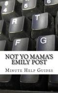 Not Yo Mama's Emily Post: A Guide to Etiquette in an Online World di Minute Help Guides edito da Createspace