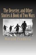 The Deserter, and Other Stories a Book of Two Wars di MR Harold Frederic edito da Createspace