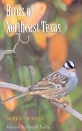 Birds of Northeast Texas di Matt White edito da TEXAS A & M UNIV PR