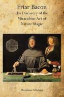 Friar Bacon: His Discovery of the Miraculous Art of Nature Magic di Friar Bacon edito da Theophania Publishing