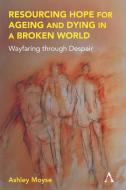 Resourcing Hope For Ageing And Dying In A Broken World di Ashley Moyse edito da Anthem Press