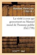 La V rit Ceux Qui Gouvernent Ou Manuel Moral de l'Homme Public di Blanchard-P edito da Hachette Livre - BNF