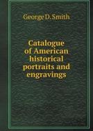 Catalogue Of American Historical Portraits And Engravings di George D Smith edito da Book On Demand Ltd.