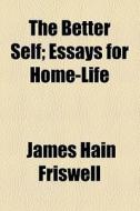 The Better Self; Essays For Home-life di James Hain Friswell edito da General Books Llc