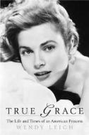 True Grace: The Life and Times of an American Princess di Wendy Leigh edito da St. Martin's Griffin