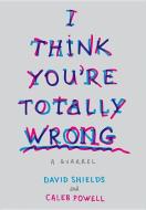 I Think You're Totally Wrong: A Quarrel di David Shields, Caleb Powell edito da KNOPF