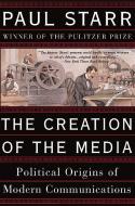 The Creation of the Media: Political Origins of Modern Communications di Paul Starr edito da BASIC BOOKS