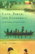 Land, Power, and Economics on the Frontier of Upper Canada di John Clarke edito da McGill-Queen's University Press