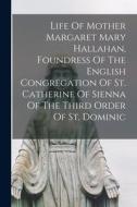 Life Of Mother Margaret Mary Hallahan, Foundress Of The English Congregation Of St. Catherine Of Sienna Of The Third Order Of St. Dominic di Anonymous edito da LEGARE STREET PR