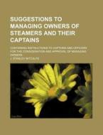 Suggestions to Managing Owners of Steamers and Their Captains; Containing Instructions to Captains and Officers for the Consideration and Approval of di J. Stanley Mitcalfe edito da Rarebooksclub.com