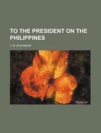 To the President on the Philippines di J. M. Dickinson edito da Rarebooksclub.com