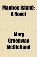 Manitou Island; A Novel di Mary Greenway McClelland edito da General Books