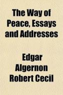 The Way Of Peace, Essays And Addresses di Edgar Algernon Robert Cecil edito da General Books