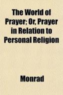 The World Of Prayer; Or, Prayer In Relation To Personal Religion di Monrad edito da General Books