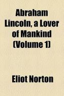 Abraham Lincoln, A Lover Of Mankind (volume 1) di Eliot Norton edito da General Books Llc