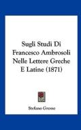 Sugli Studi Di Francesco Ambrosoli Nelle Lettere Greche E Latine (1871) di Stefano Grosso edito da Kessinger Publishing
