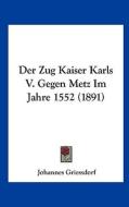 Der Zug Kaiser Karls V. Gegen Metz Im Jahre 1552 (1891) di Johannes Griessdorf edito da Kessinger Publishing