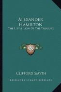 Alexander Hamilton: The Little Lion of the Treasury di Clifford Smyth edito da Kessinger Publishing