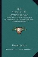 The Secret of Swedenborg: Being an Elucidation of His Doctrine of the Divine Natural Humanity (1869) di Henry James edito da Kessinger Publishing