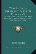 Travels Into Different Parts of Europe V1: In the Years 1791 and 1792, with Familiar Remarks on Places, Men and Manners (1796) di John Owen edito da Kessinger Publishing