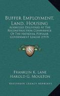 Buffer Employment, Land, Housing: Addresses Delivered at the Reconstruction Conference of the National Popular Government League (1919) di Franklin K. Lane, Harold G. Moulton, Lewis Jerome Johnson edito da Kessinger Publishing