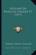Histoire de Francois Premier V1 (1819) di Gabriel Henri Gaillard edito da Kessinger Publishing