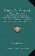 Poems on Various Occasions: To Which Are Added by Particular Desire, Three Letters on Moral Subjects and Four Speeches Delivered at a Literary Soc di Daniel Foot edito da Kessinger Publishing