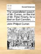 The Unparalleled Speech Of Mr. Curran, On The Trial Of Mr. Peter Finerty, For A Libel On Earl Camden, di John Philpot Curran edito da Gale Ecco, Print Editions