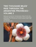 Two Thousand Miles' Ride Through The Argentine Provinces (volume 2); Being An Account Of The Natural Products Of The Country, And Habits Of The People di William Maccann edito da General Books Llc