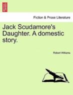 Jack Scudamore's Daughter. A domestic story. VOL. II di Robert Williams edito da British Library, Historical Print Editions