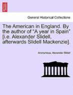 The American in England. By the author of "A year in Spain" [i.e. Alexander Slidell, afterwards Slidell Mackenzie]. di Anonymous, Alexander Slidell edito da British Library, Historical Print Editions