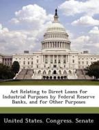 Act Relating To Direct Loans For Industrial Purposes By Federal Reserve Banks, And For Other Purposes edito da Bibliogov