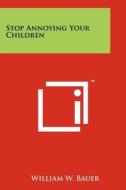 Stop Annoying Your Children di William W. Bauer edito da Literary Licensing, LLC