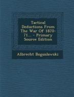 Tactical Deductions from the War of 1870-71... - Primary Source Edition di Albrecht Boguslawski edito da Nabu Press