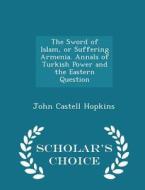 The Sword Of Islam, Or Suffering Armenia. Annals Of Turkish Power And The Eastern Question - Scholar's Choice Edition di John Castell Hopkins edito da Scholar's Choice