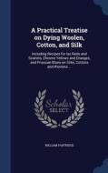 A Practical Treatise On Dying Woolen, Cotton, And Silk di William Partridge edito da Sagwan Press