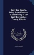 Early Lee County, Being Some Chapters In The History Of The Early Days In Lee County, Illinois di Barge William D edito da Sagwan Press