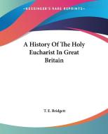 A History Of The Holy Eucharist In Great Britain di T E Bridgett edito da Kessinger Publishing