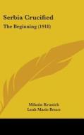 Serbia Crucified: The Beginning (1918) di Milutin Krunich edito da Kessinger Publishing