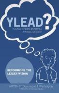 Y.L.E.A.D?(young Leaders Entering Awaited Destiny): Recognizing the Leader Within di Domonique S. Washington edito da Createspace