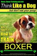 Boxer, Boxer Training AAA Akc: "Think Like a Dog - But Don't Eat Your Poop! -: Boxer Breed Expert Training - Here's Exactly How to Train Your Boxer di Paul Allen Pearce, MR Paul Allen Pearce edito da Createspace Independent Publishing Platform