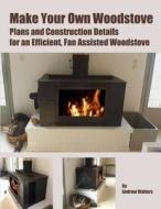 Make Your Own Woodstove: Plans and Construction Details for an Efficient, Fan Assisted Woodstove di MR Andrew Walters edito da Createspace