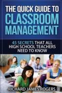 The Quick Guide to Classroom Management: 45 Secrets That All High School Teachers Need to Know di MR Richard James Rogers edito da Createspace